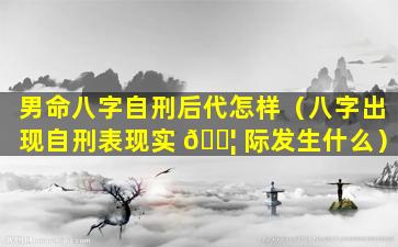 男命八字自刑后代怎样（八字出现自刑表现实 🐦 际发生什么）